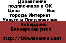 Добавление подписчиков в ОК › Цена ­ 5000-10000 - Все города Интернет » Услуги и Предложения   . Кабардино-Балкарская респ.